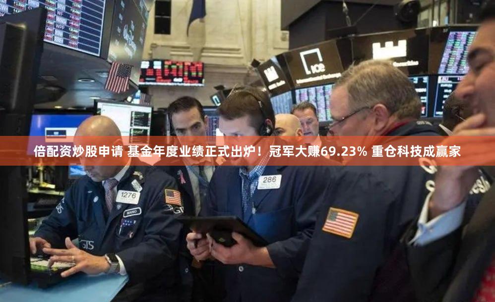 倍配资炒股申请 基金年度业绩正式出炉！冠军大赚69.23% 重仓科技成赢家