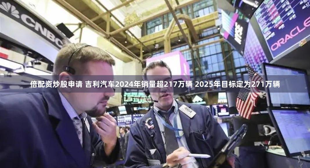倍配资炒股申请 吉利汽车2024年销量超217万辆 2025年目标定为271万辆