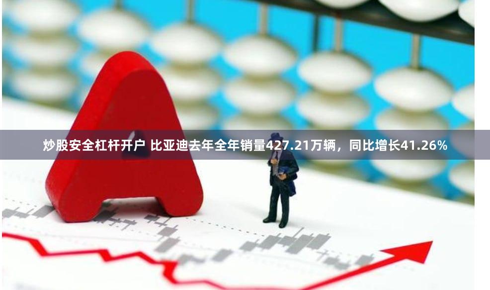 炒股安全杠杆开户 比亚迪去年全年销量427.21万辆，同比增长41.26%
