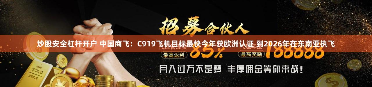 炒股安全杠杆开户 中国商飞：C919飞机目标最快今年获欧洲认证 到2026年在东南亚执飞