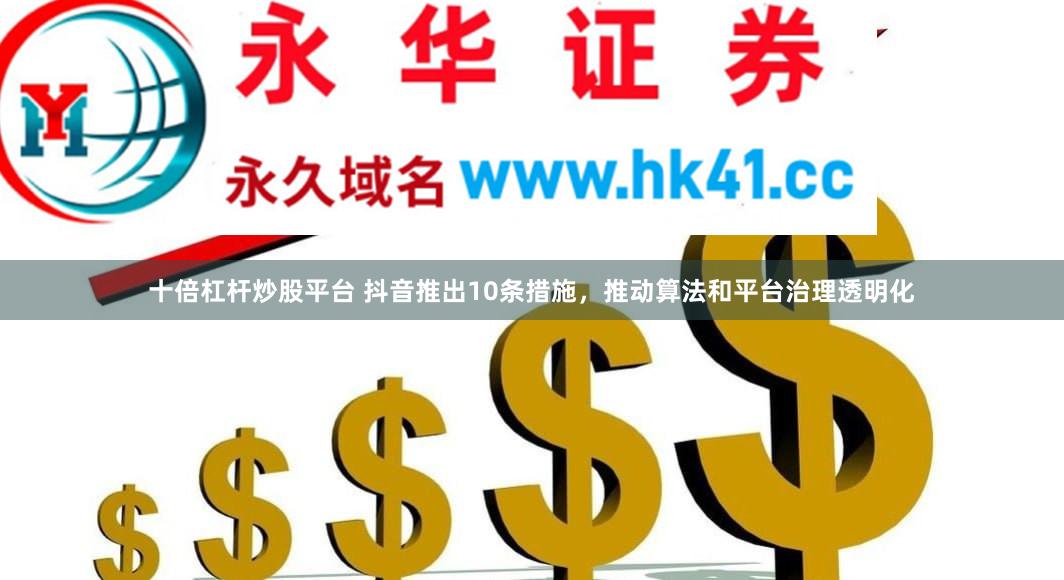 十倍杠杆炒股平台 抖音推出10条措施，推动算法和平台治理透明化
