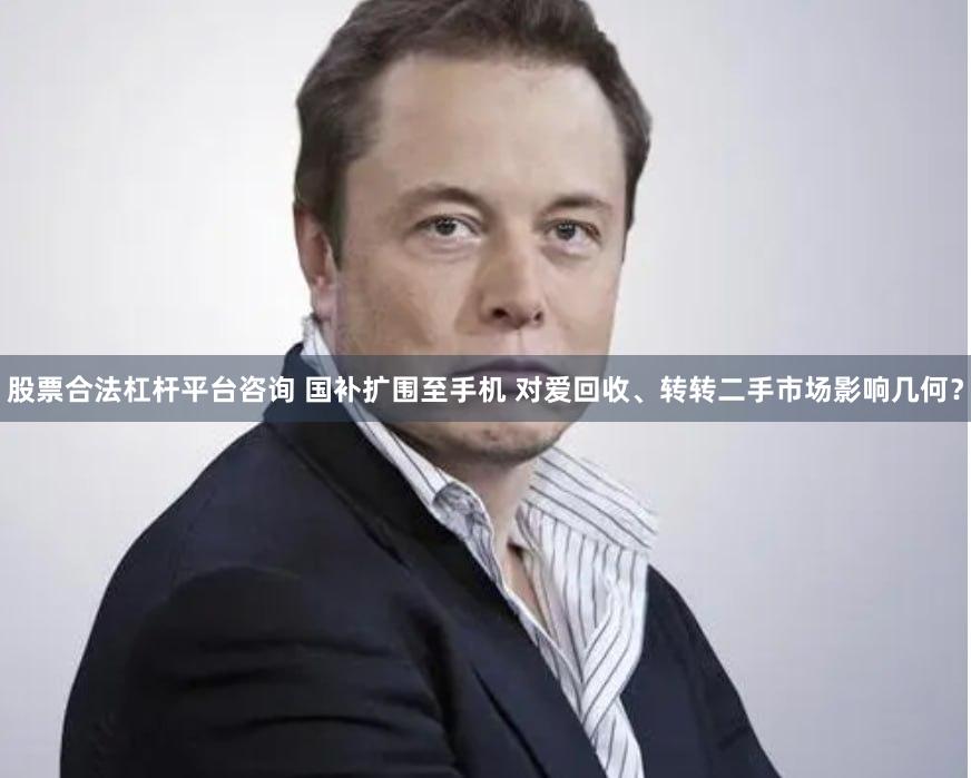 股票合法杠杆平台咨询 国补扩围至手机 对爱回收、转转二手市场影响几何？