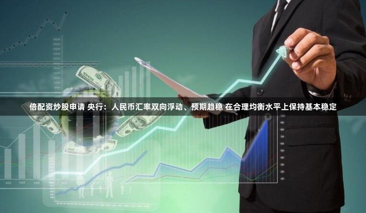 倍配资炒股申请 央行：人民币汇率双向浮动、预期趋稳 在合理均衡水平上保持基本稳定