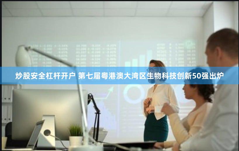 炒股安全杠杆开户 第七届粤港澳大湾区生物科技创新50强出炉