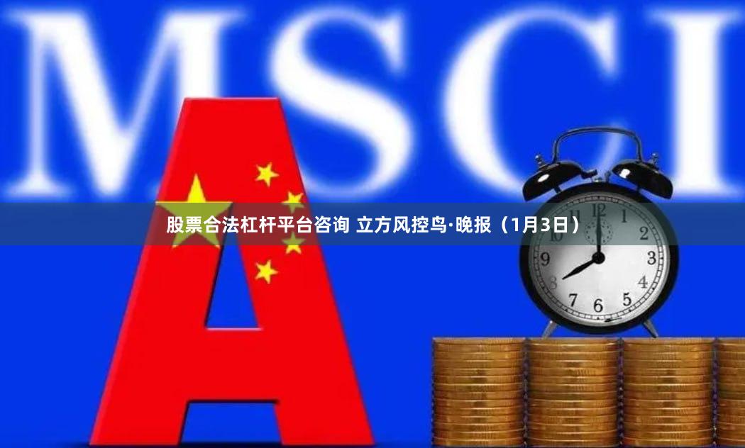 股票合法杠杆平台咨询 立方风控鸟·晚报（1月3日）