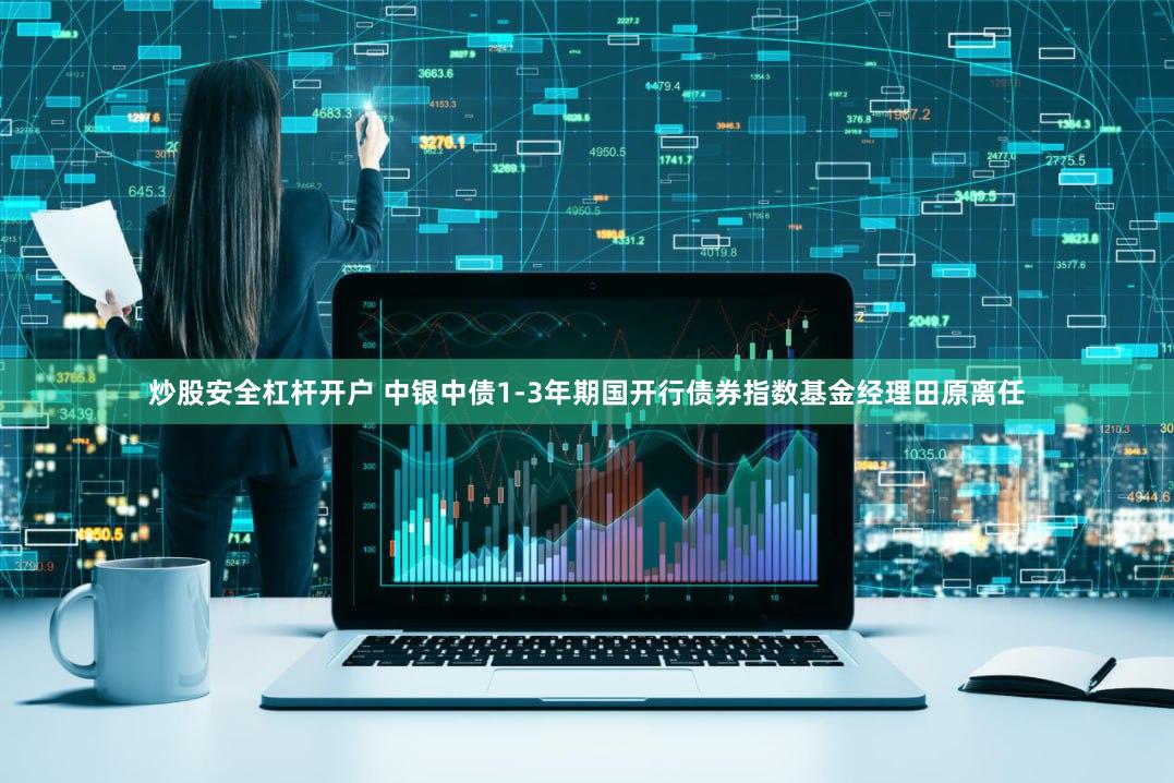 炒股安全杠杆开户 中银中债1-3年期国开行债券指数基金经理田原离任
