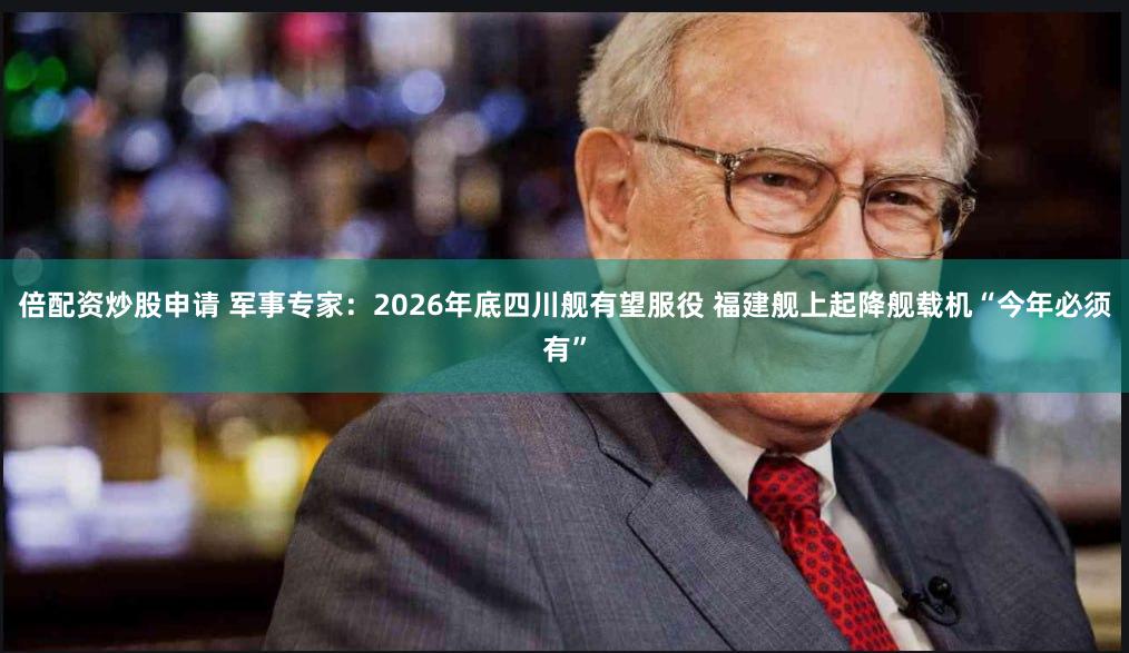 倍配资炒股申请 军事专家：2026年底四川舰有望服役 福建舰上起降舰载机“今年必须有”