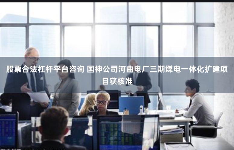 股票合法杠杆平台咨询 国神公司河曲电厂三期煤电一体化扩建项目获核准