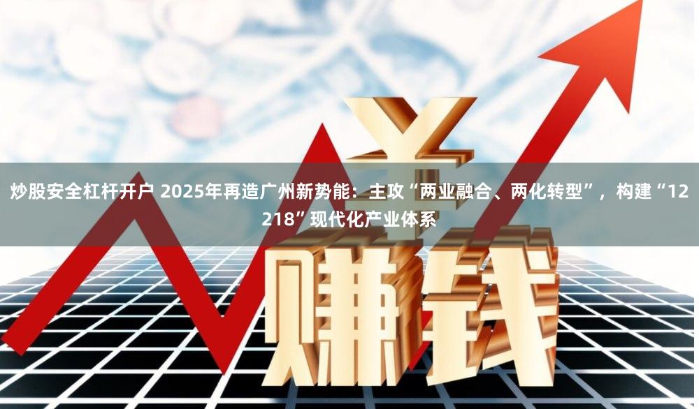 炒股安全杠杆开户 2025年再造广州新势能：主攻“两业融合、两化转型”，构建“12218”现代化产业体系