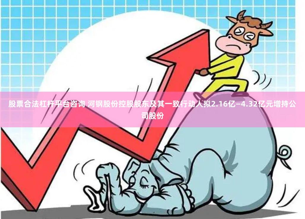 股票合法杠杆平台咨询 河钢股份控股股东及其一致行动人拟2.16亿—4.32亿元增持公司股份