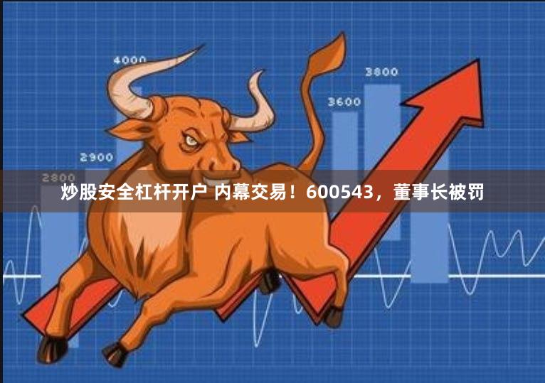 炒股安全杠杆开户 内幕交易！600543，董事长被罚