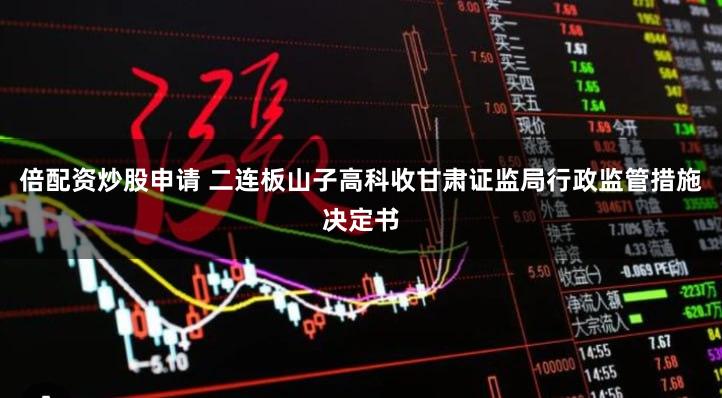 倍配资炒股申请 二连板山子高科收甘肃证监局行政监管措施决定书