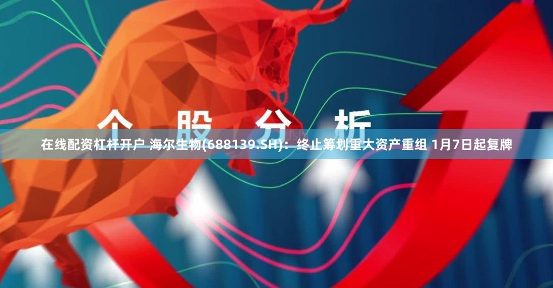 在线配资杠杆开户 海尔生物(688139.SH)：终止筹划重大资产重组 1月7日起复牌