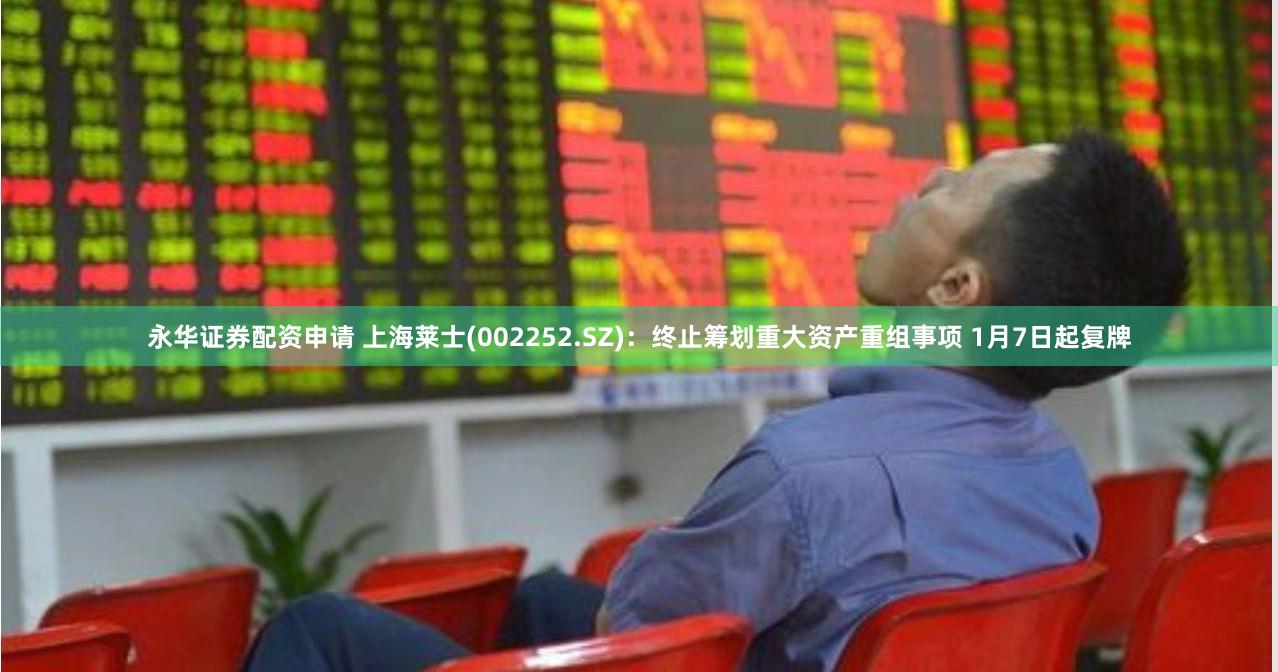 永华证券配资申请 上海莱士(002252.SZ)：终止筹划重大资产重组事项 1月7日起复牌