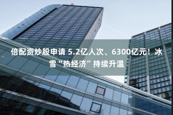 倍配资炒股申请 5.2亿人次、6300亿元！冰雪“热经济”持续升温
