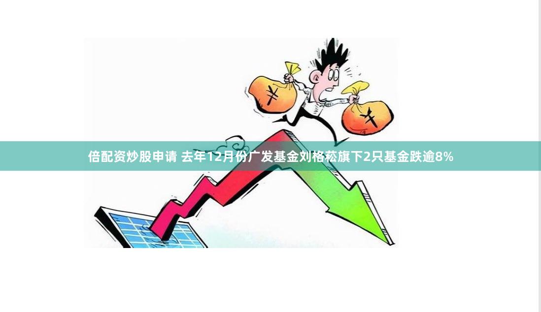 倍配资炒股申请 去年12月份广发基金刘格菘旗下2只基金跌逾8%