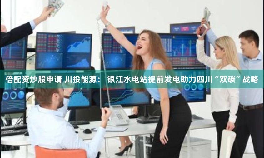 倍配资炒股申请 川投能源： 银江水电站提前发电助力四川“双碳”战略