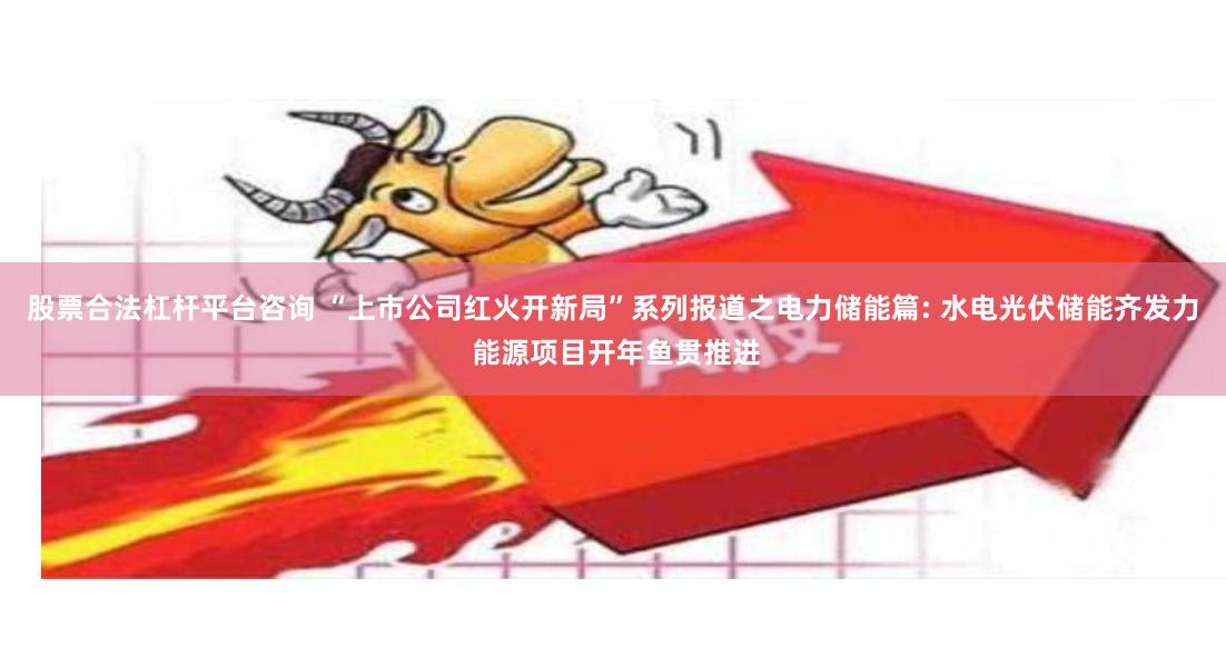 股票合法杠杆平台咨询 “上市公司红火开新局”系列报道之电力储能篇: 水电光伏储能齐发力 能源项目开年鱼贯推进