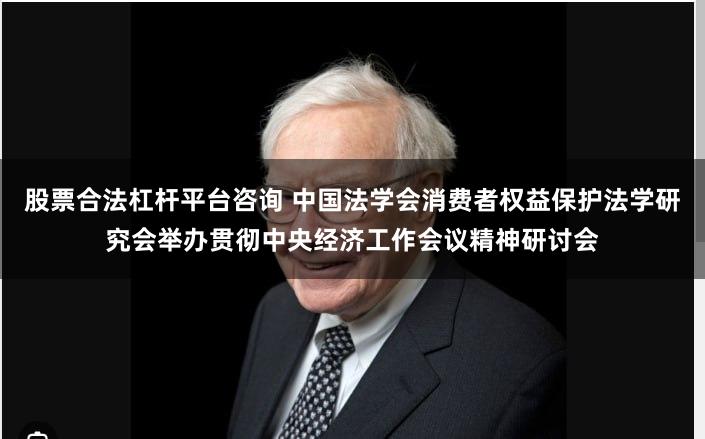 股票合法杠杆平台咨询 中国法学会消费者权益保护法学研究会举办贯彻中央经济工作会议精神研讨会