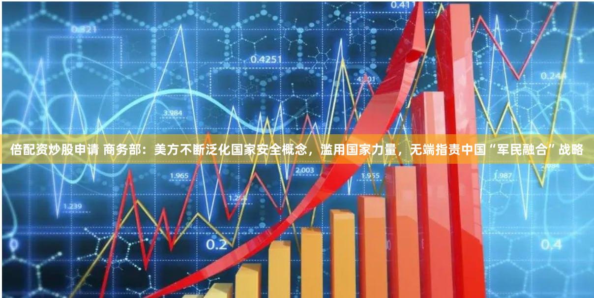 倍配资炒股申请 商务部：美方不断泛化国家安全概念，滥用国家力量，无端指责中国“军民融合”战略