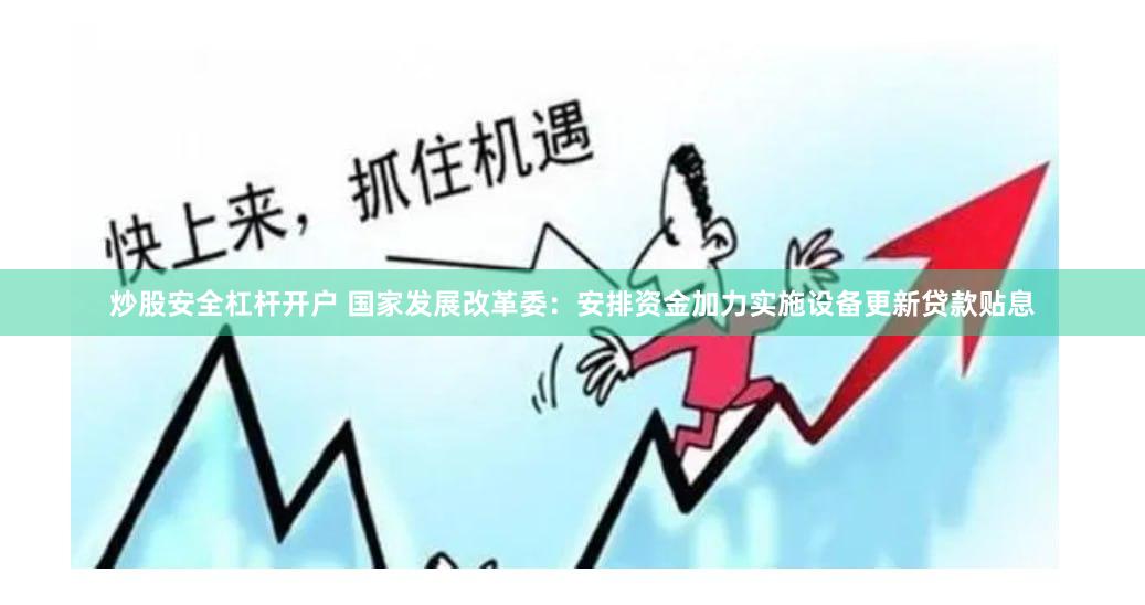 炒股安全杠杆开户 国家发展改革委：安排资金加力实施设备更新贷款贴息