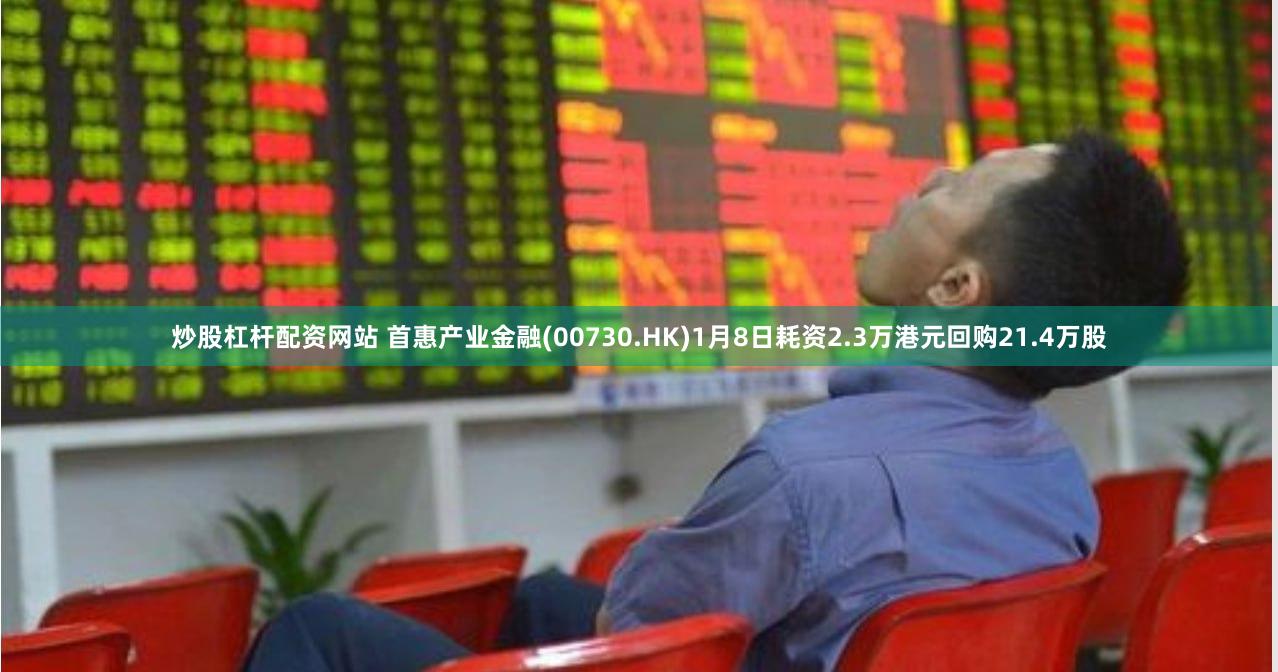 炒股杠杆配资网站 首惠产业金融(00730.HK)1月8日耗资2.3万港元回购21.4万股