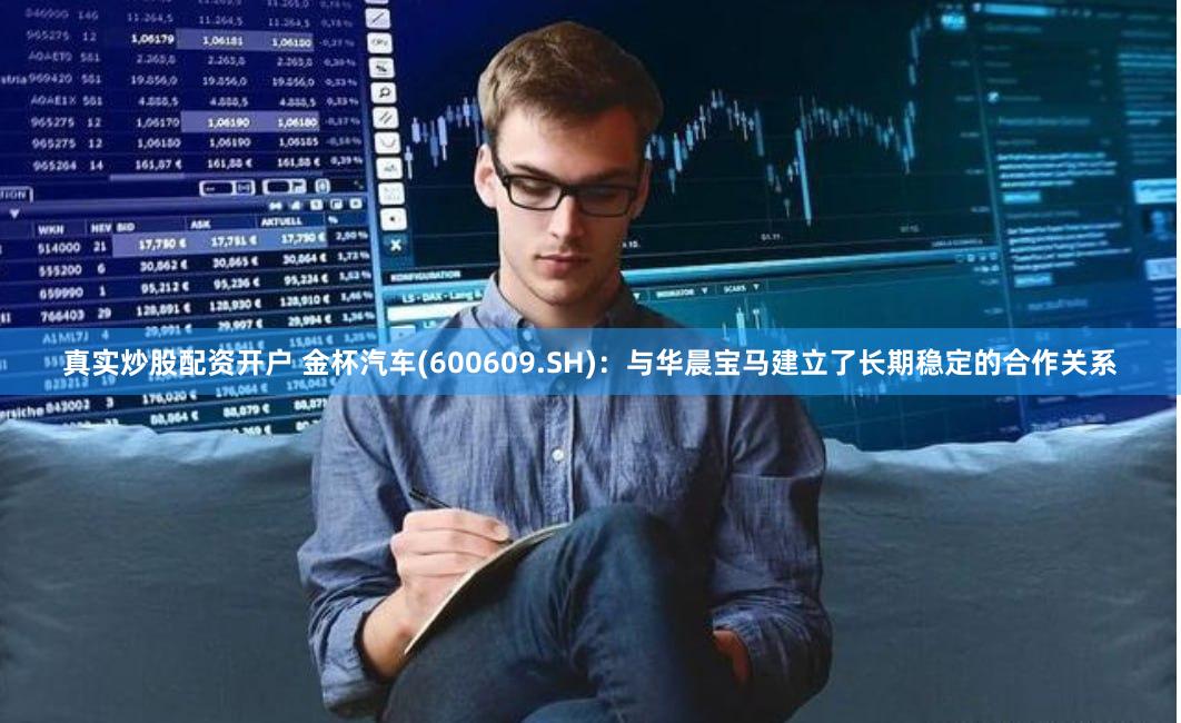 真实炒股配资开户 金杯汽车(600609.SH)：与华晨宝马建立了长期稳定的合作关系