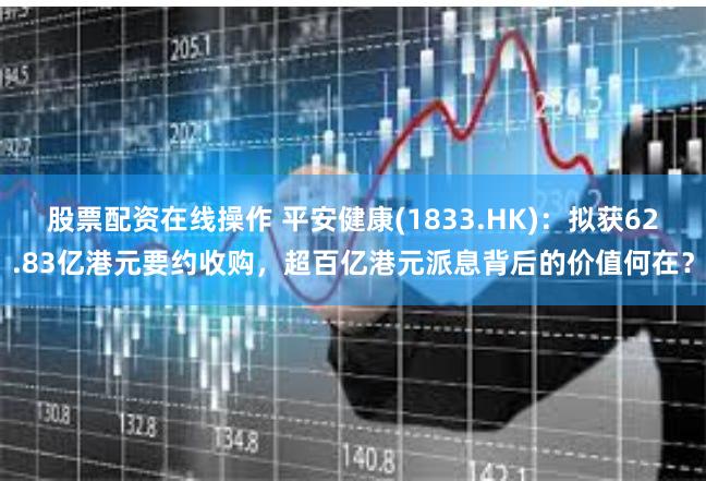 股票配资在线操作 平安健康(1833.HK)：拟获62.83亿港元要约收购，超百亿港元派息背后的价值何在？