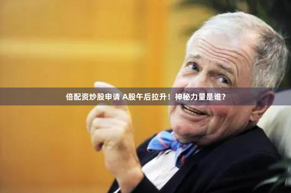 倍配资炒股申请 A股午后拉升！神秘力量是谁？