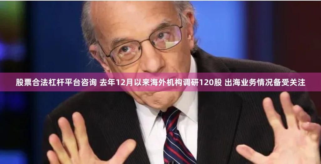 股票合法杠杆平台咨询 去年12月以来海外机构调研120股 出海业务情况备受关注