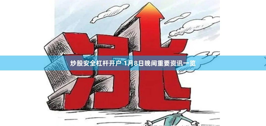 炒股安全杠杆开户 1月8日晚间重要资讯一览