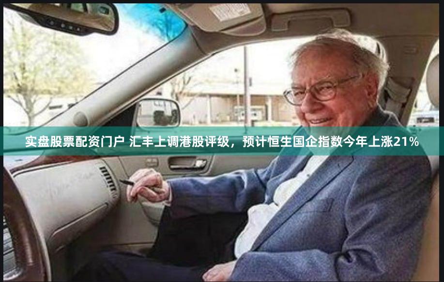 实盘股票配资门户 汇丰上调港股评级，预计恒生国企指数今年上涨21%