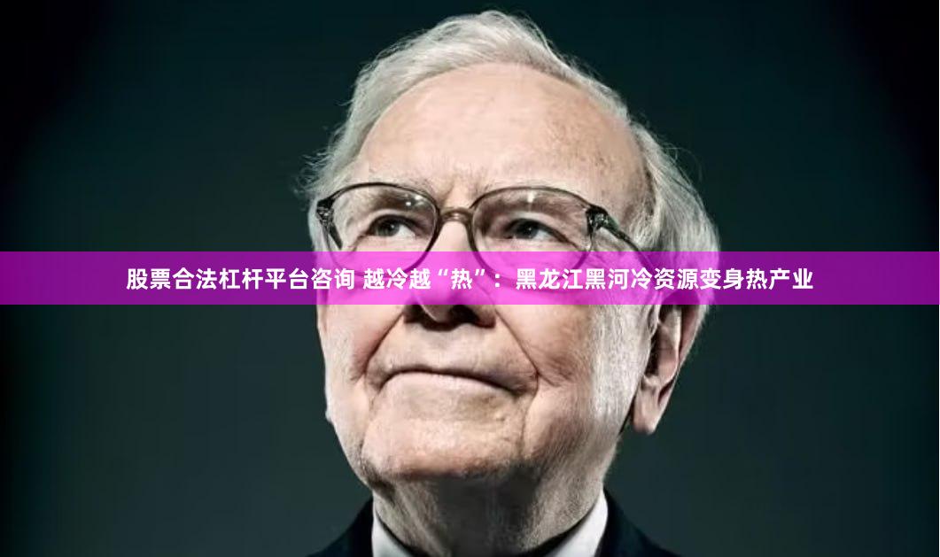 股票合法杠杆平台咨询 越冷越“热”：黑龙江黑河冷资源变身热产业
