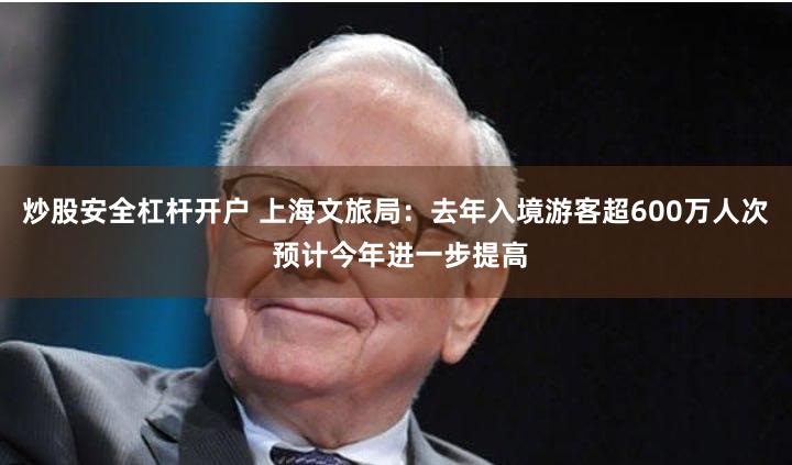 炒股安全杠杆开户 上海文旅局：去年入境游客超600万人次 预计今年进一步提高